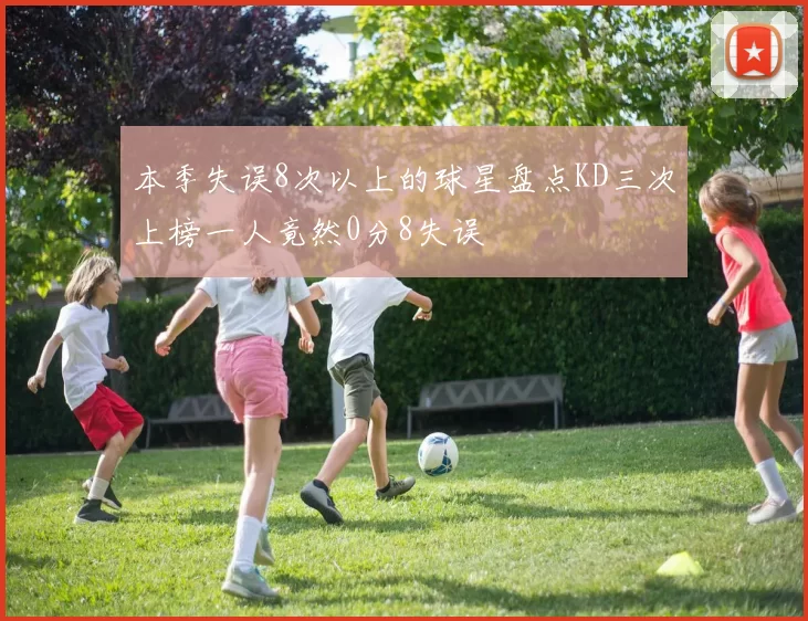 本季失误8次以上的球星盘点KD三次上榜一人竟然0分8失误