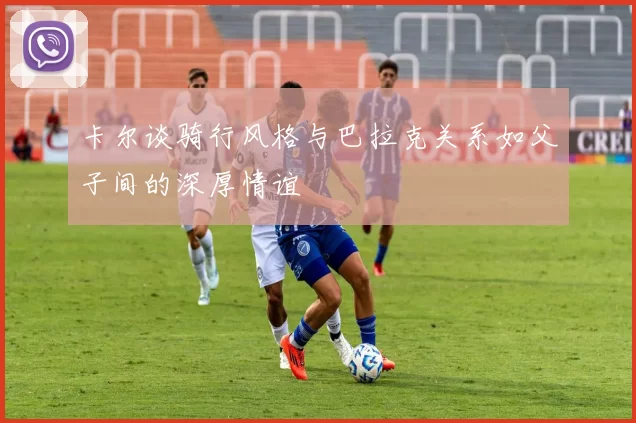 卡尔谈骑行风格与巴拉克关系如父子间的深厚情谊