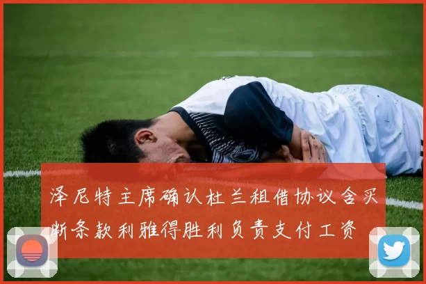 泽尼特主席确认杜兰租借协议含买断条款利雅得胜利负责支付工资