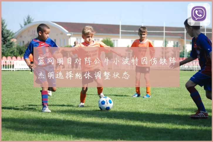 篮网明日对阵公牛小波特因伤缺阵杰明选择轮休调整状态