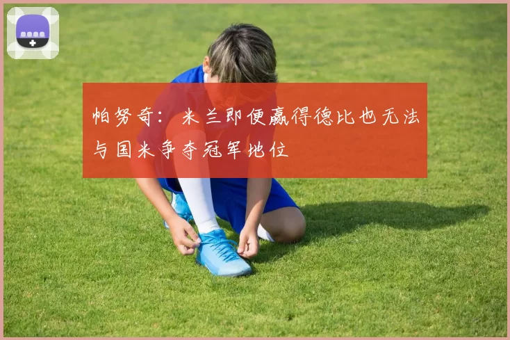 帕努奇：米兰即便赢得德比也无法与国米争夺冠军地位