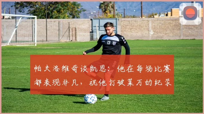 帕夫洛维奇谈凯恩：他在每场比赛都表现非凡，祝他打破莱万的纪录