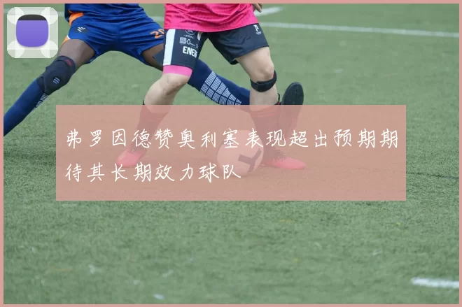 弗罗因德赞奥利塞表现超出预期期待其长期效力球队