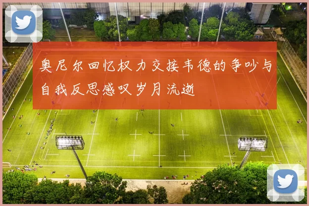 奥尼尔回忆权力交接韦德的争吵与自我反思感叹岁月流逝