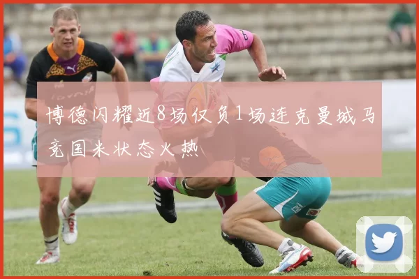 博德闪耀近8场仅负1场连克曼城马竞国米状态火热