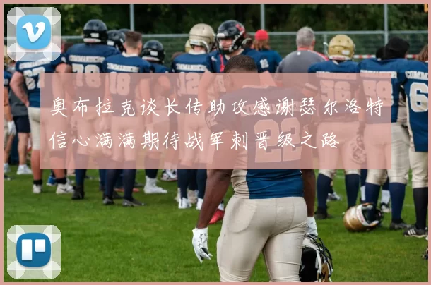 奥布拉克谈长传助攻感谢瑟尔洛特信心满满期待战军刺晋级之路