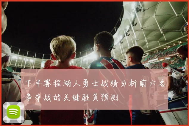 下半赛程湖人勇士战绩分析前六名争夺战的关键胜负预测