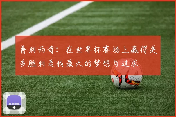 普利西奇：在世界杯赛场上赢得更多胜利是我最大的梦想与追求