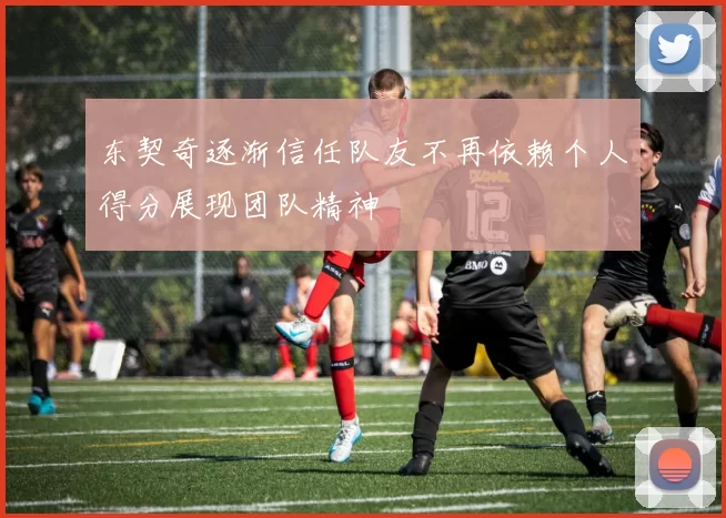 东契奇逐渐信任队友不再依赖个人得分展现团队精神