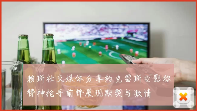 赖斯社交媒体分享约克雷斯合影称赞神枪手前锋展现默契与激情
