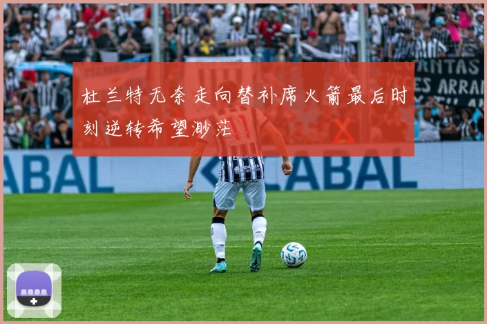 杜兰特无奈走向替补席火箭最后时刻逆转希望渺茫