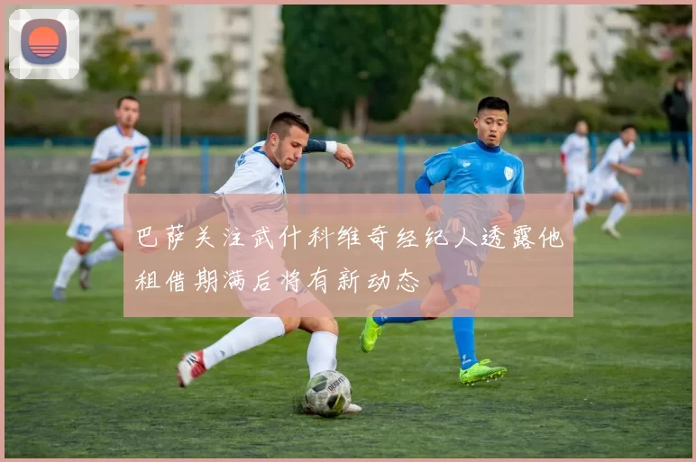 巴萨关注武什科维奇经纪人透露他租借期满后将有新动态