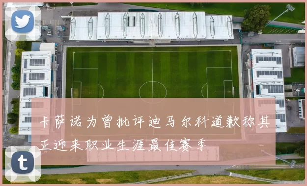 卡萨诺为曾批评迪马尔科道歉称其正迎来职业生涯最佳赛季