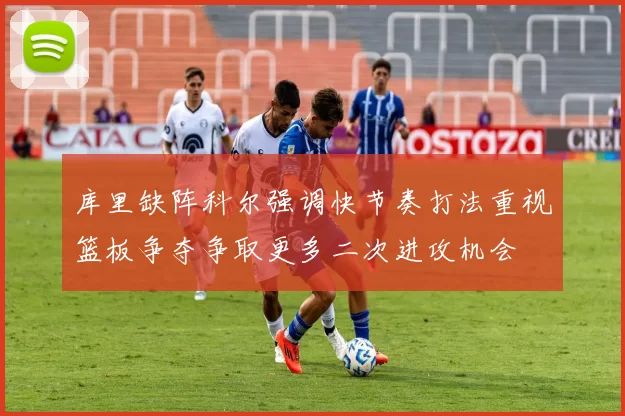 库里缺阵科尔强调快节奏打法重视篮板争夺争取更多二次进攻机会