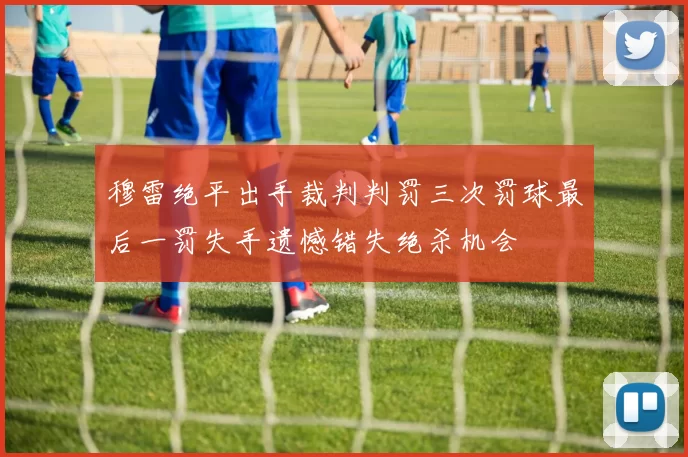 穆雷绝平出手裁判判罚三次罚球最后一罚失手遗憾错失绝杀机会