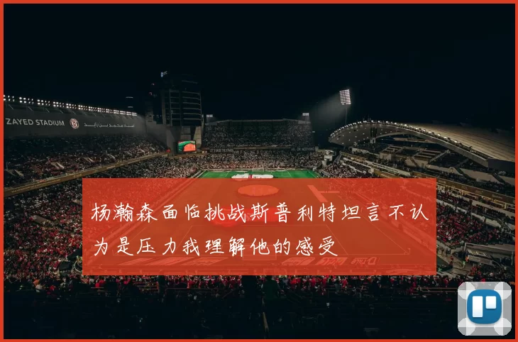 杨瀚森面临挑战斯普利特坦言不认为是压力我理解他的感受