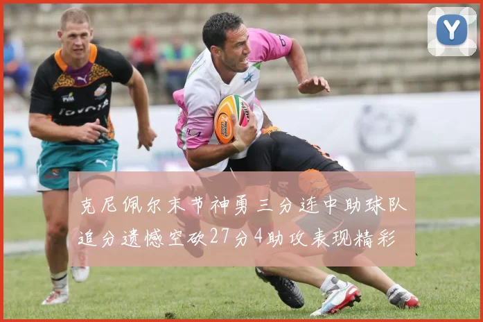 克尼佩尔末节神勇三分连中助球队追分遗憾空砍27分4助攻表现精彩