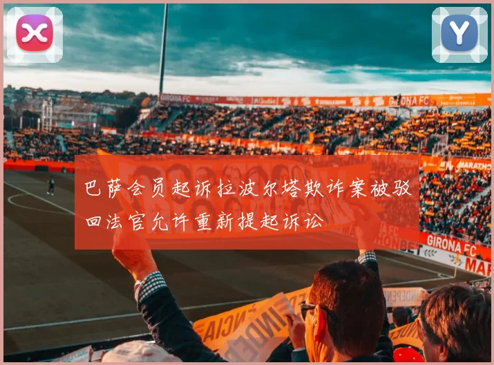 巴萨会员起诉拉波尔塔欺诈案被驳回法官允许重新提起诉讼