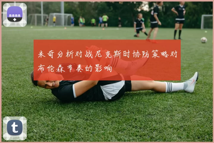 米奇分析对战尼克斯时协防策略对布伦森节奏的影响