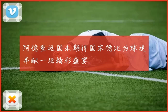 阿德重返国米期待国家德比为球迷奉献一场精彩盛宴