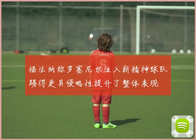 福法纳称罗塞尼尔注入新精神球队踢得更具侵略性提升了整体表现
