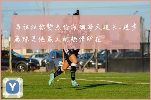 马祖拉称赞杰伦布朗每天追求1进步赢球是他最大的热情所在