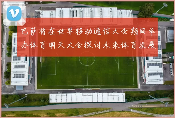 巴萨将在世界移动通信大会期间举办体育明天大会探讨未来体育发展新趋势